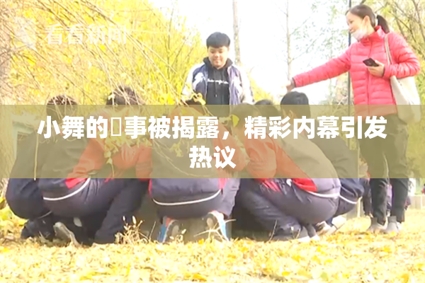 小舞的婬事被揭露，精彩内幕引发热议