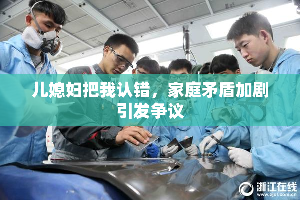 儿媳妇把我认错，家庭矛盾加剧引发争议