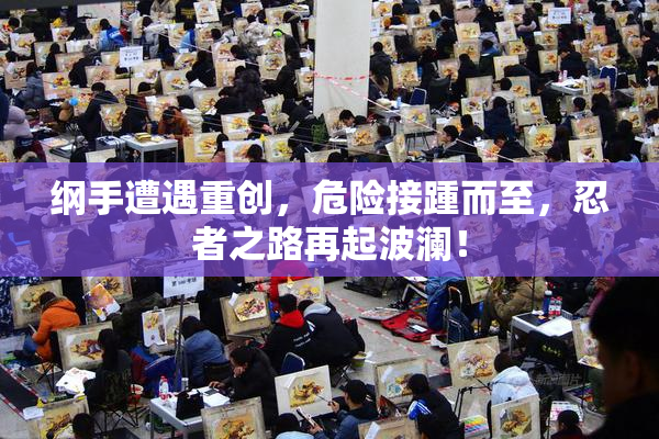 纲手遭遇重创，危险接踵而至，忍者之路再起波澜！
