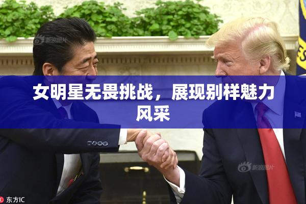 女明星无畏挑战，展现别样魅力风采