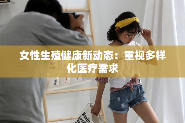 女性生殖健康新动态：重视多样化医疗需求