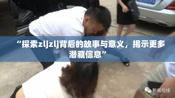“探索zljzlj背后的故事与意义，揭示更多潜藏信息”