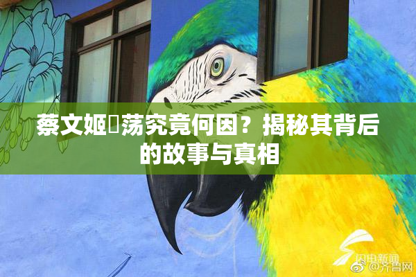 蔡文姬婬荡究竟何因？揭秘其背后的故事与真相