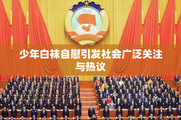 少年白袜自慰引发社会广泛关注与热议