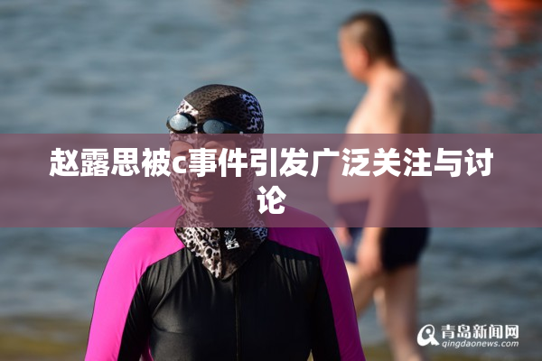 赵露思被c事件引发广泛关注与讨论