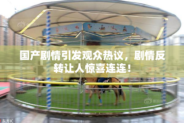 国产剧情引发观众热议，剧情反转让人惊喜连连！