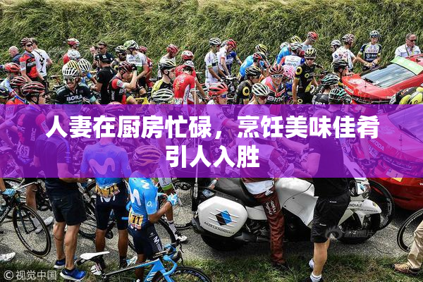 人妻在厨房忙碌，烹饪美味佳肴引人入胜