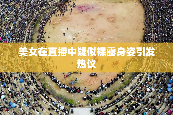 美女在直播中疑似裸露身姿引发热议