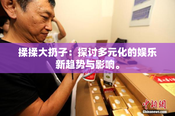 揉揉大扔子：探讨多元化的娱乐新趋势与影响。