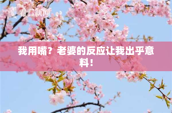 我用嘴？老婆的反应让我出乎意料！
