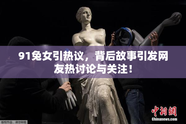 91兔女引热议，背后故事引发网友热讨论与关注！