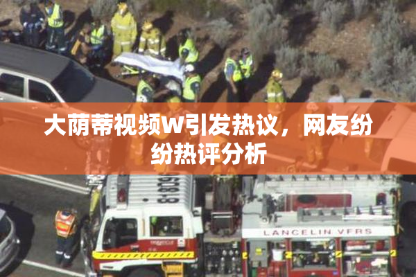 大荫蒂视频W引发热议，网友纷纷热评分析