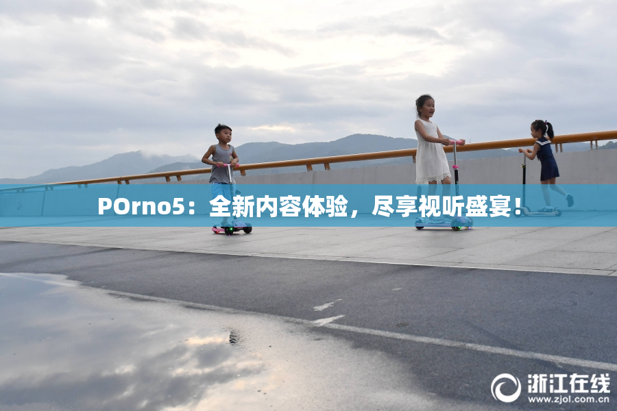 POrno5：全新内容体验，尽享视听盛宴！