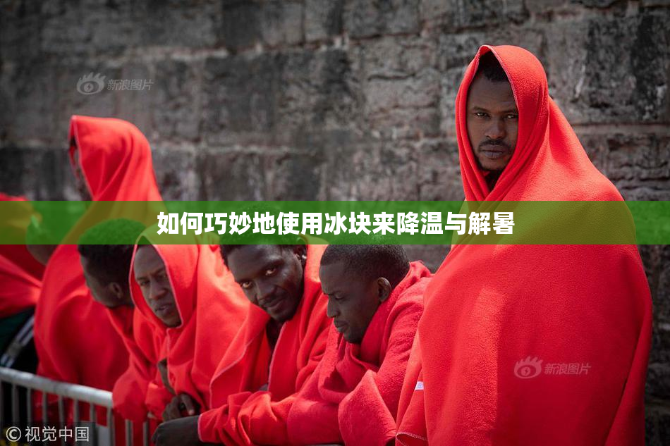 如何巧妙地使用冰块来降温与解暑
