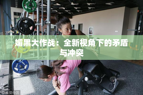 媚黑大作战：全新视角下的矛盾与冲突