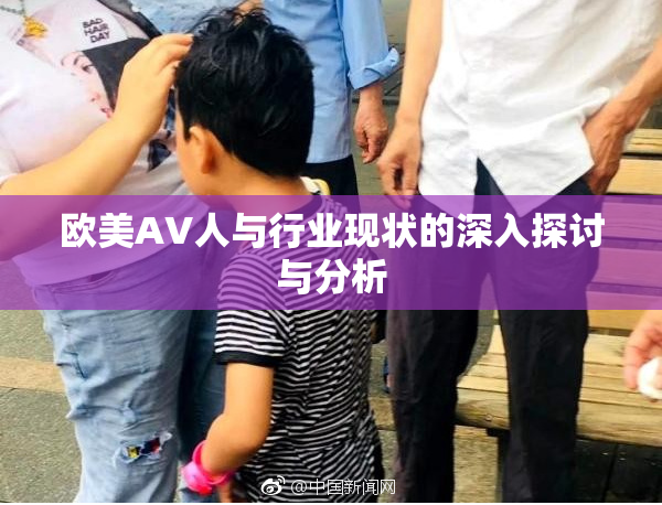 欧美AV人与行业现状的深入探讨与分析