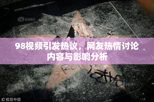 98视频引发热议，网友热情讨论内容与影响分析