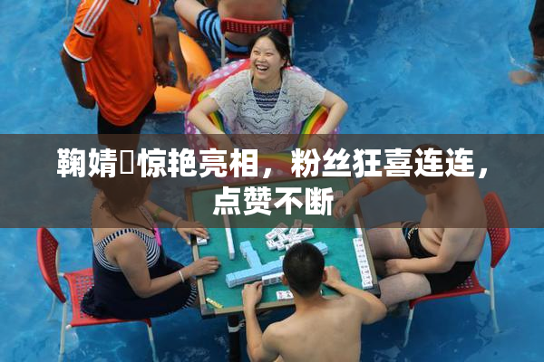 鞠婧祎惊艳亮相，粉丝狂喜连连，点赞不断