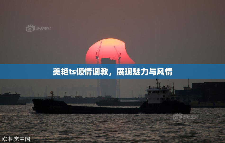 美艳ts倾情调教，展现魅力与风情