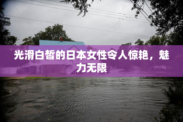 光滑白皙的日本女性令人惊艳，魅力无限