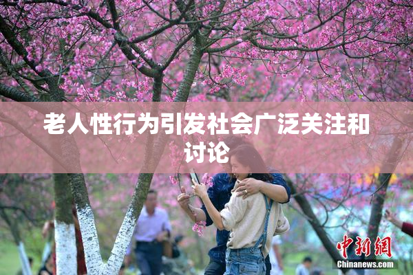 老人性行为引发社会广泛关注和讨论