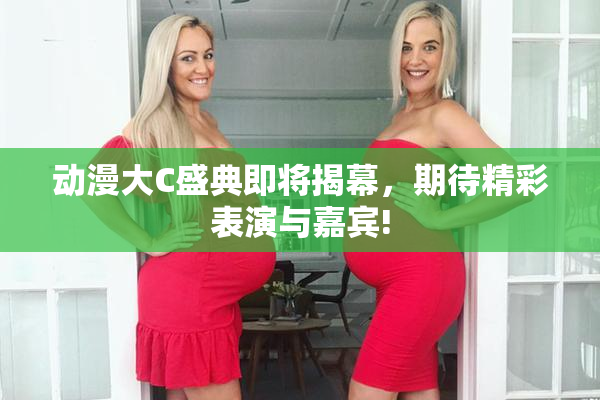 动漫大C盛典即将揭幕，期待精彩表演与嘉宾!