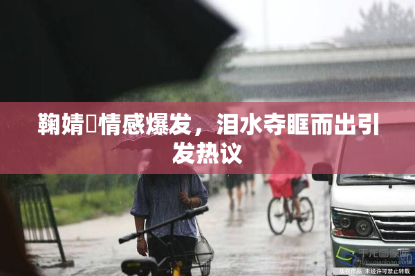 鞠婧祎情感爆发，泪水夺眶而出引发热议