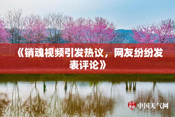 《销魂视频引发热议，网友纷纷发表评论》