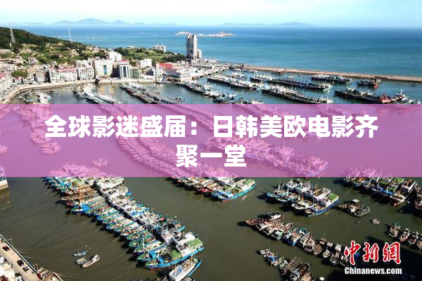 全球影迷盛届：日韩美欧电影齐聚一堂