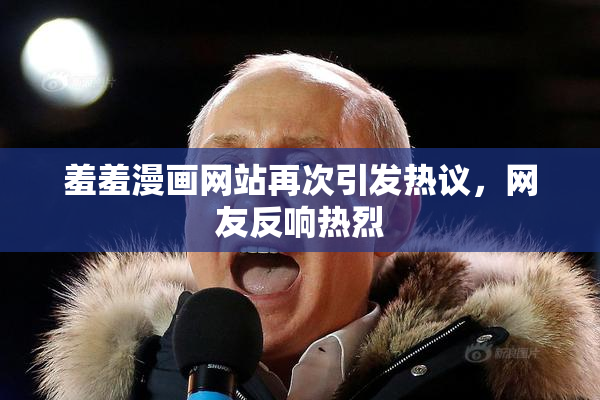 羞羞漫画网站再次引发热议，网友反响热烈