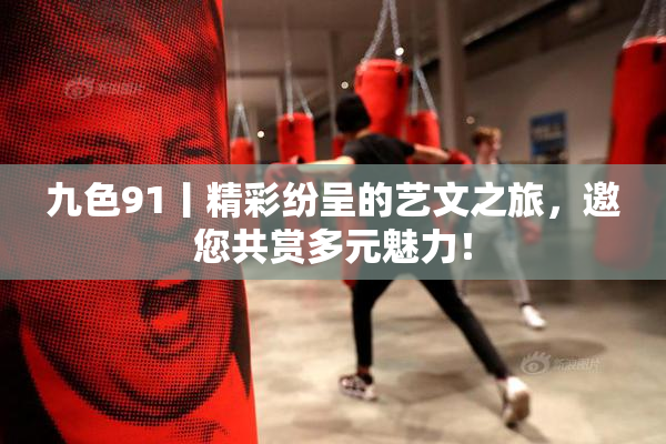 九色91丨精彩纷呈的艺文之旅，邀您共赏多元魅力！