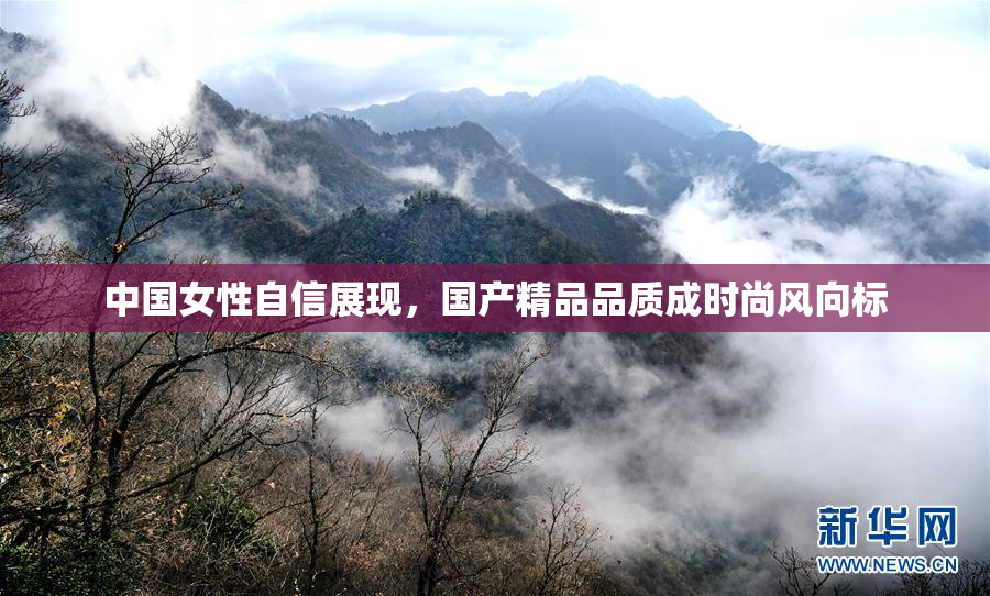 中国女性自信展现，国产精品品质成时尚风向标