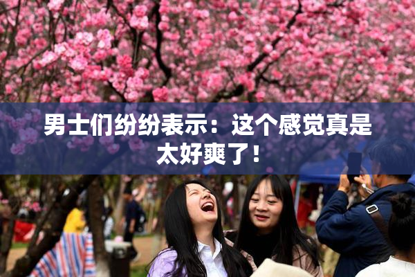 男士们纷纷表示：这个感觉真是太好爽了！