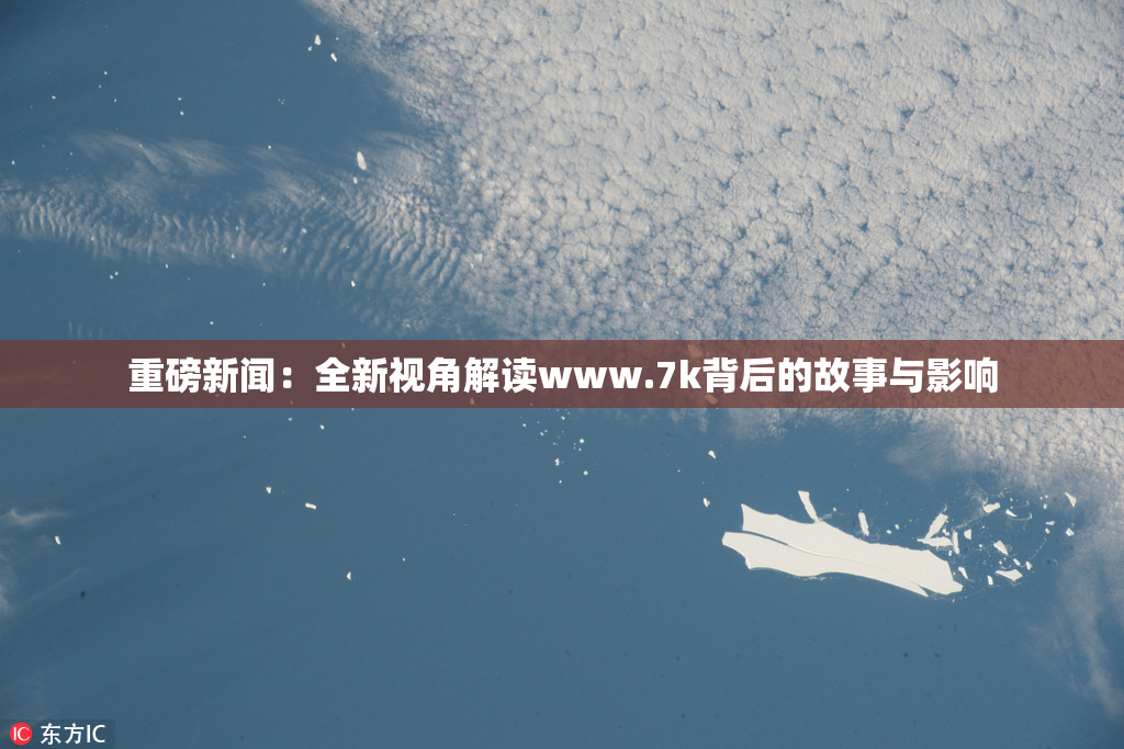 重磅新闻：全新视角解读www.7k背后的故事与影响