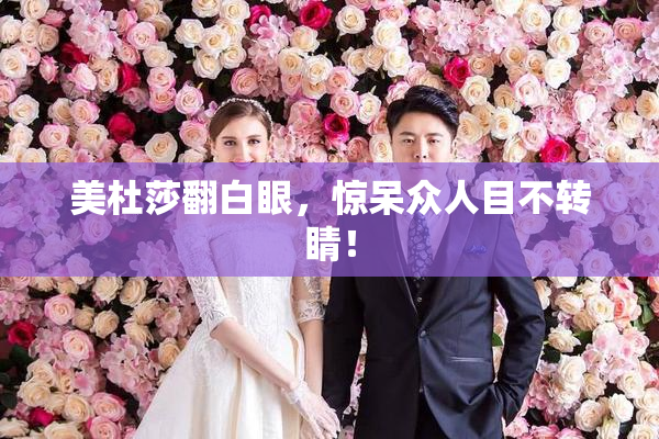 美杜莎翻白眼，惊呆众人目不转睛！