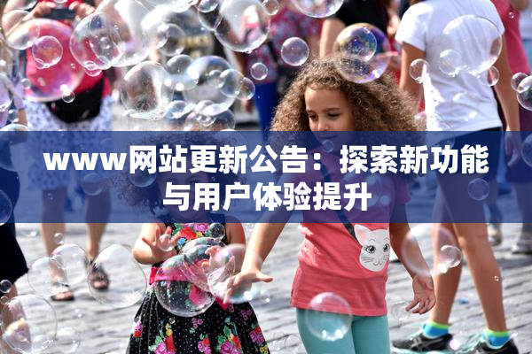 www网站更新公告：探索新功能与用户体验提升