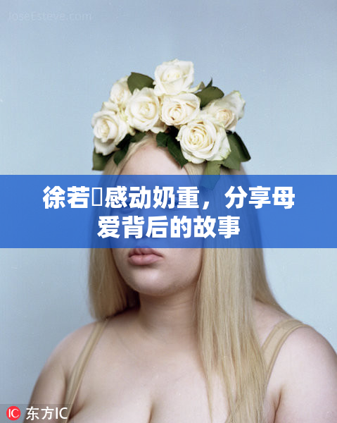 徐若瑄感动奶重，分享母爱背后的故事