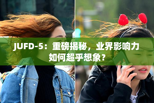 JUFD-5：重磅揭秘，业界影响力如何超乎想象？