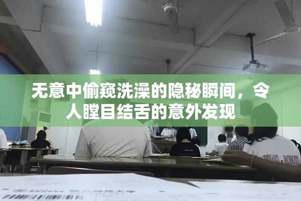 无意中偷窥洗澡的隐秘瞬间，令人瞠目结舌的意外发现