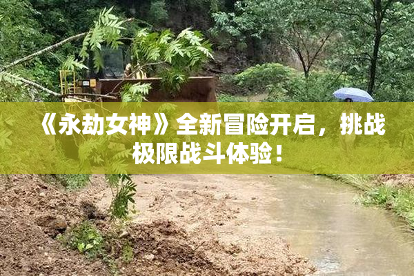 《永劫女神》全新冒险开启，挑战极限战斗体验！