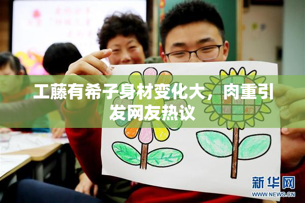 工藤有希子身材变化大，肉重引发网友热议