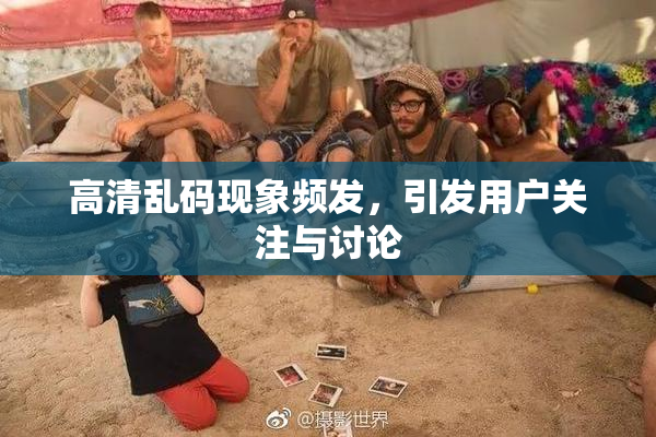 高清乱码现象频发，引发用户关注与讨论