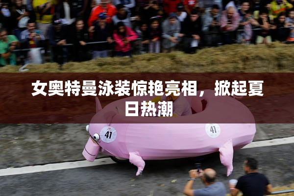 女奥特曼泳装惊艳亮相，掀起夏日热潮