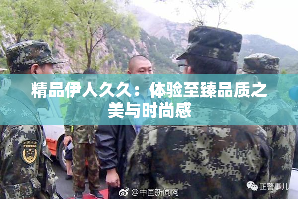 精品伊人久久：体验至臻品质之美与时尚感