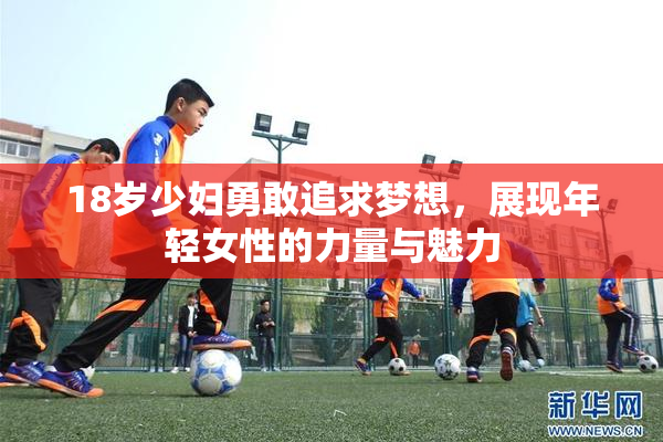 18岁少妇勇敢追求梦想，展现年轻女性的力量与魅力
