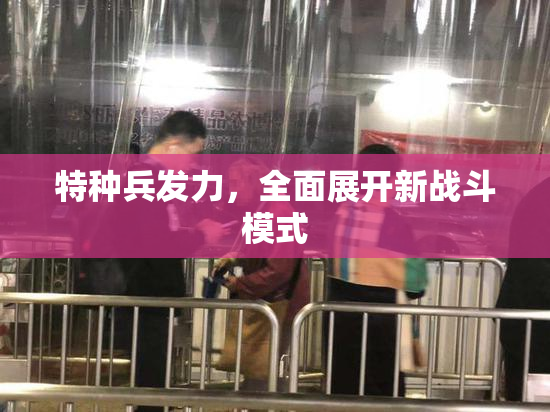 特种兵发力，全面展开新战斗模式