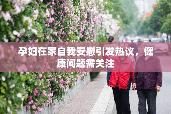孕妇在家自我安慰引发热议，健康问题需关注