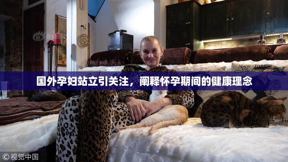 国外孕妇站立引关注，阐释怀孕期间的健康理念