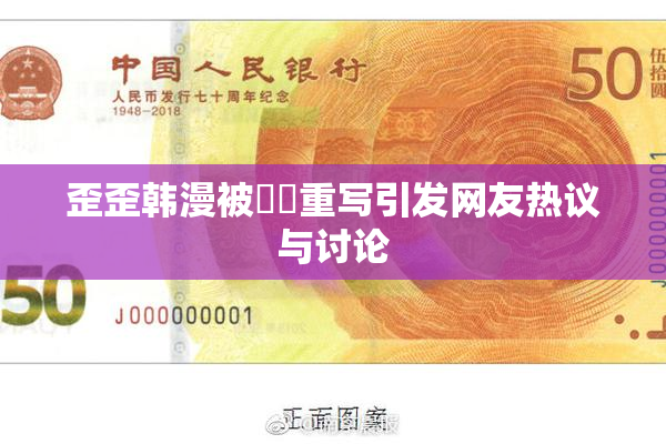 歪歪韩漫被❌‌重写引发网友热议与讨论