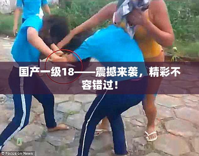 国产一级18——震撼来袭，精彩不容错过！